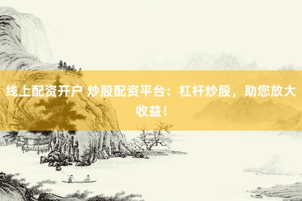 线上配资开户 炒股配资平台：杠杆炒股，助您放大收益！