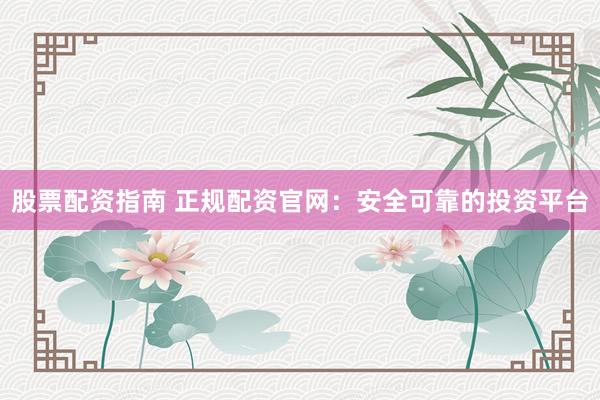 股票配资指南 正规配资官网：安全可靠的投资平台