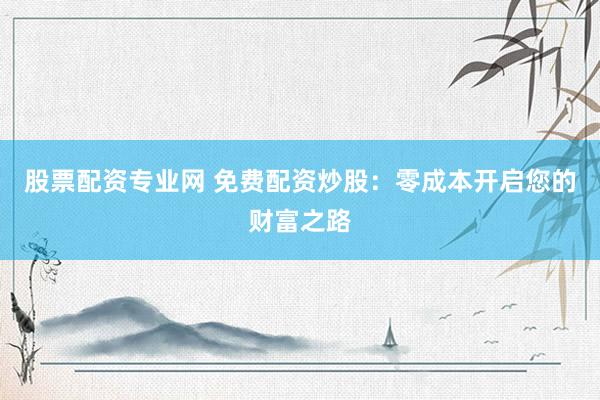 股票配资专业网 免费配资炒股：零成本开启您的财富之路