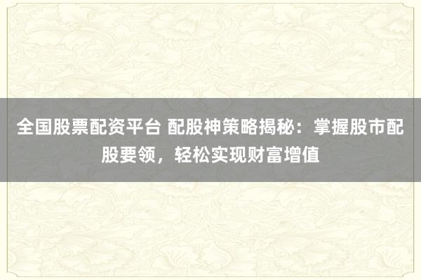 全国股票配资平台 配股神策略揭秘：掌握股市配股要领，轻松实现财富增值