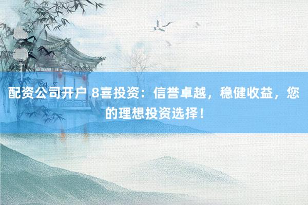 配资公司开户 8喜投资：信誉卓越，稳健收益，您的理想投资选择！