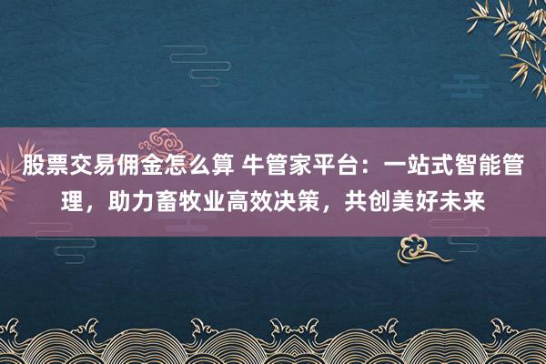 股票交易佣金怎么算 牛管家平台：一站式智能管理，助力畜牧业高效决策，共创美好未来