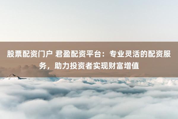 股票配资门户 君盈配资平台：专业灵活的配资服务，助力投资者实现财富增值