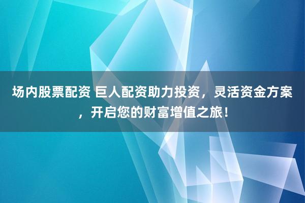 场内股票配资 巨人配资助力投资，灵活资金方案，开启您的财富增值之旅！