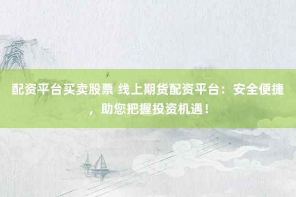 配资平台买卖股票 线上期货配资平台：安全便捷，助您把握投资机遇！