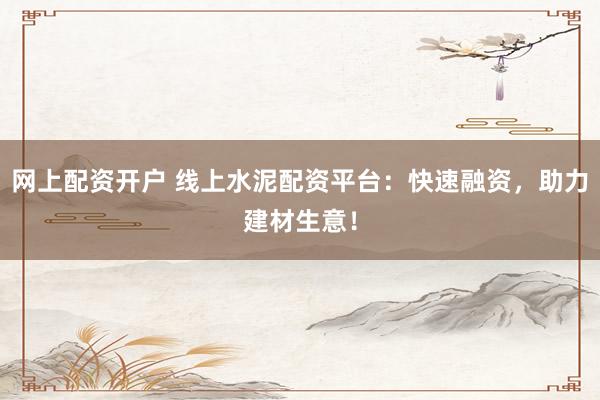 网上配资开户 线上水泥配资平台：快速融资，助力建材生意！