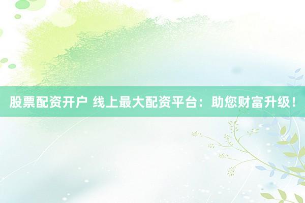 股票配资开户 线上最大配资平台：助您财富升级！