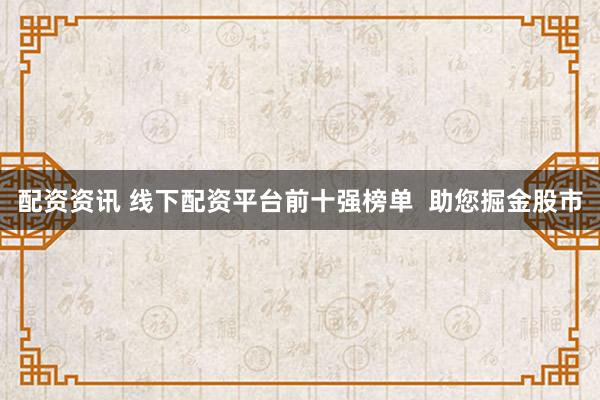 配资资讯 线下配资平台前十强榜单  助您掘金股市