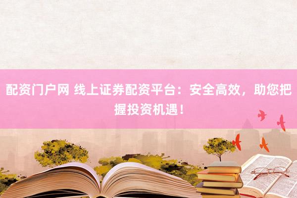 配资门户网 线上证券配资平台：安全高效，助您把握投资机遇！