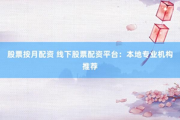 股票按月配资 线下股票配资平台：本地专业机构推荐