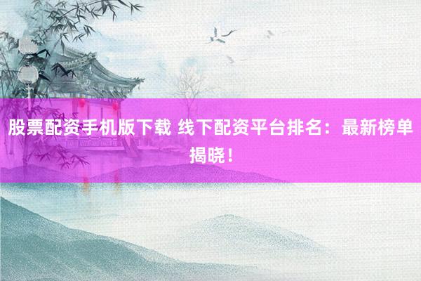 股票配资手机版下载 线下配资平台排名：最新榜单揭晓！