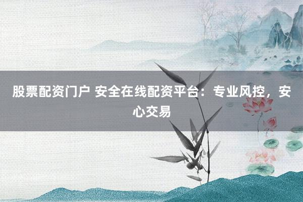 股票配资门户 安全在线配资平台：专业风控，安心交易