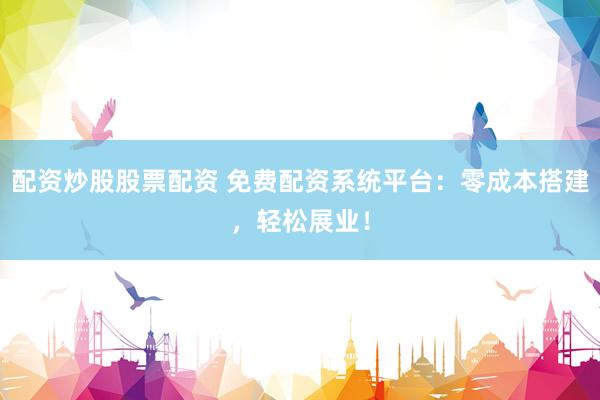 配资炒股股票配资 免费配资系统平台：零成本搭建，轻松展业！