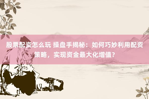 股票配资怎么玩 操盘手揭秘：如何巧妙利用配资策略，实现资金最大化增值？