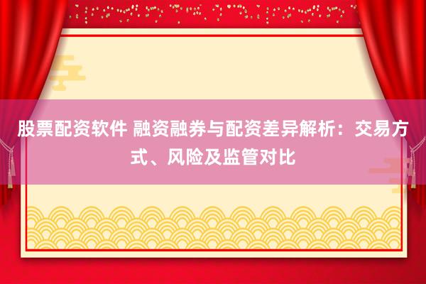 股票配资软件 融资融券与配资差异解析：交易方式、风险及监管对比