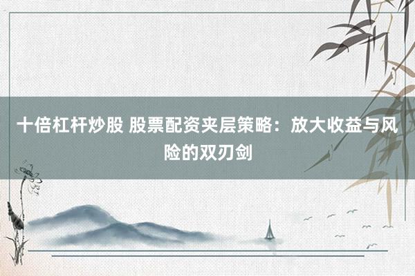 十倍杠杆炒股 股票配资夹层策略：放大收益与风险的双刃剑
