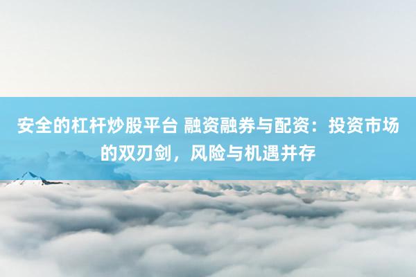 安全的杠杆炒股平台 融资融券与配资：投资市场的双刃剑，风险与机遇并存