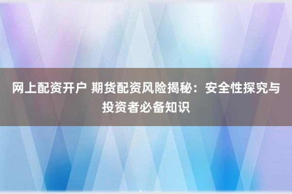网上配资开户 期货配资风险揭秘：安全性探究与投资者必备知识