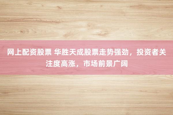 网上配资股票 华胜天成股票走势强劲，投资者关注度高涨，市场前景广阔