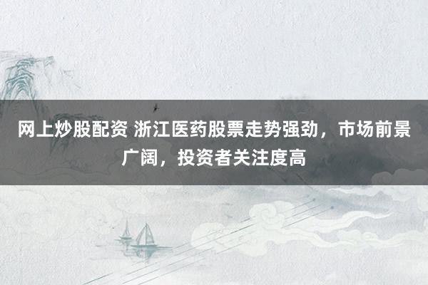 网上炒股配资 浙江医药股票走势强劲，市场前景广阔，投资者关注度高