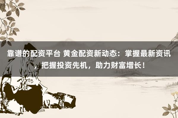 靠谱的配资平台 黄金配资新动态：掌握最新资讯，把握投资先机，助力财富增长！