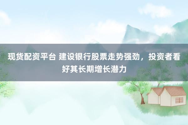 现货配资平台 建设银行股票走势强劲，投资者看好其长期增长潜力