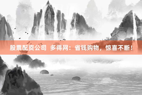 股票配资公司  多得网：省钱购物，惊喜不断！