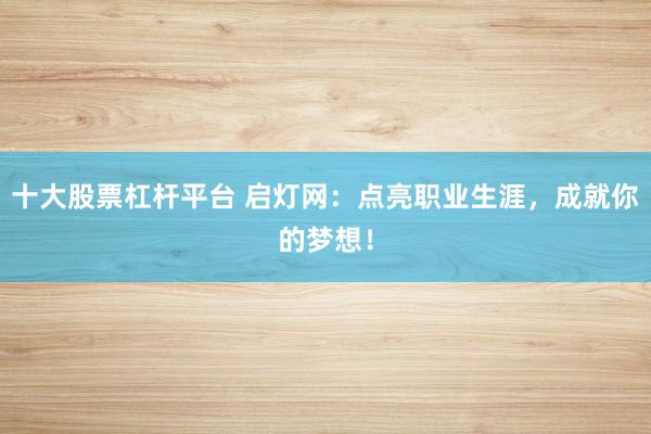 十大股票杠杆平台 启灯网：点亮职业生涯，成就你的梦想！
