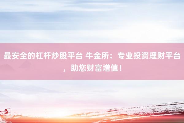 最安全的杠杆炒股平台 牛金所：专业投资理财平台，助您财富增值！