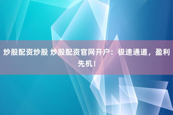 炒股配资炒股 炒股配资官网开户：极速通道，盈利先机！