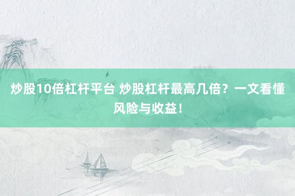 炒股10倍杠杆平台 炒股杠杆最高几倍？一文看懂风险与收益！