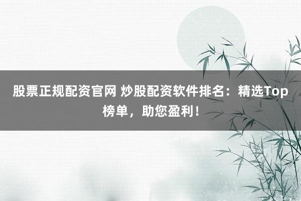 股票正规配资官网 炒股配资软件排名：精选Top榜单，助您盈利！