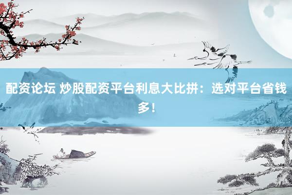 配资论坛 炒股配资平台利息大比拼：选对平台省钱多！