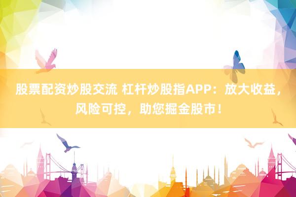 股票配资炒股交流 杠杆炒股指APP：放大收益，风险可控，助您掘金股市！