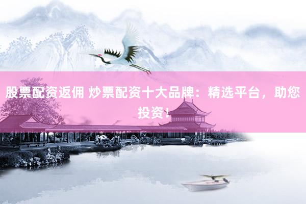 股票配资返佣 炒票配资十大品牌：精选平台，助您投资！