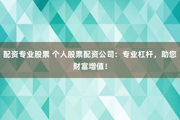 配资专业股票 个人股票配资公司：专业杠杆，助您财富增值！