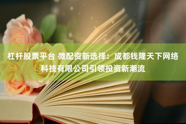 杠杆股票平台 微配资新选择：成都钱隆天下网络科技有限公司引领投资新潮流