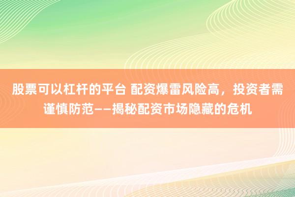 股票可以杠杆的平台 配资爆雷风险高，投资者需谨慎防范——揭秘配资市场隐藏的危机