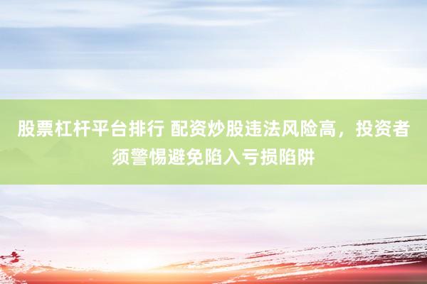 股票杠杆平台排行 配资炒股违法风险高，投资者须警惕避免陷入亏损陷阱