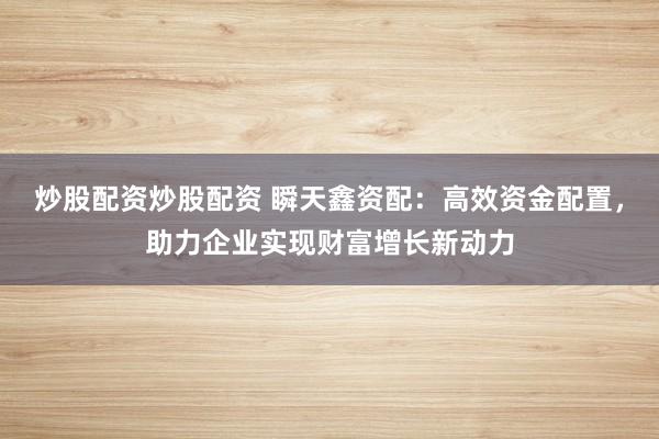 炒股配资炒股配资 瞬天鑫资配：高效资金配置，助力企业实现财富增长新动力