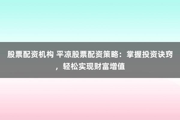 股票配资机构 平凉股票配资策略：掌握投资诀窍，轻松实现财富增值