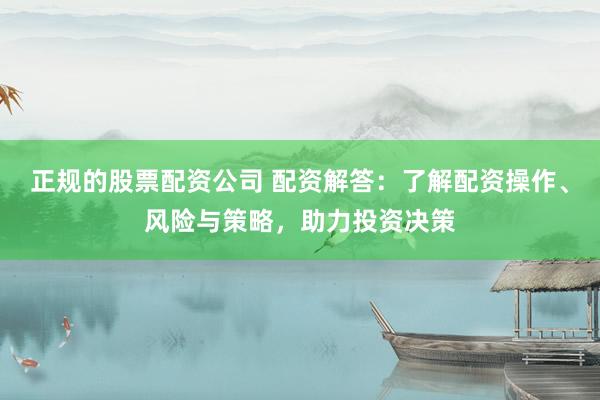 正规的股票配资公司 配资解答：了解配资操作、风险与策略，助力投资决策