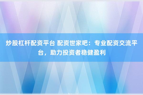 炒股杠杆配资平台 配资世家吧：专业配资交流平台，助力投资者稳健盈利