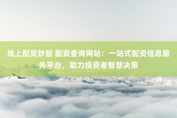 线上配资炒股 配资查询网站：一站式配资信息服务平台，助力投资者智慧决策
