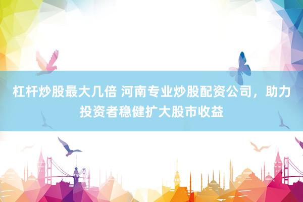 杠杆炒股最大几倍 河南专业炒股配资公司，助力投资者稳健扩大股市收益
