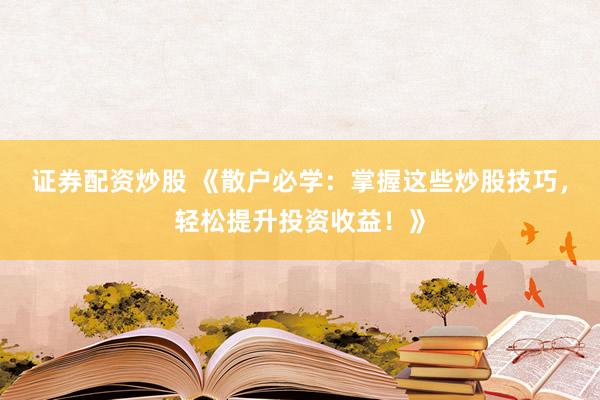 证券配资炒股 《散户必学：掌握这些炒股技巧，轻松提升投资收益！》