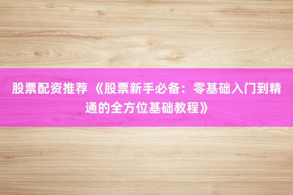 股票配资推荐 《股票新手必备：零基础入门到精通的全方位基础教程》