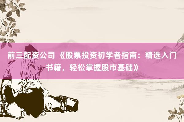 前三配资公司 《股票投资初学者指南：精选入门书籍，轻松掌握股市基础》