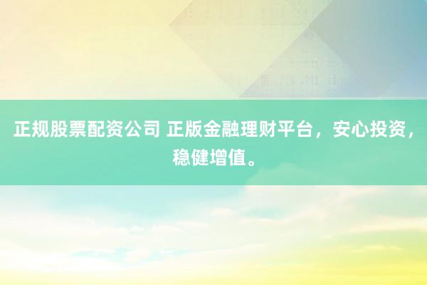 正规股票配资公司 正版金融理财平台，安心投资，稳健增值。