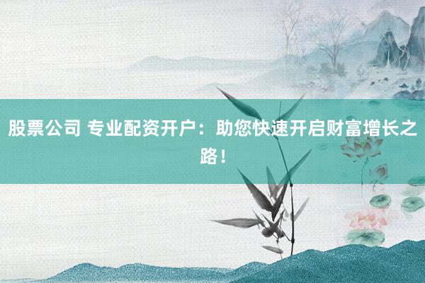 股票公司 专业配资开户：助您快速开启财富增长之路！